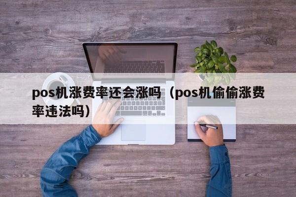 pos机涨费率还会涨吗（pos机偷偷涨费率违法吗）