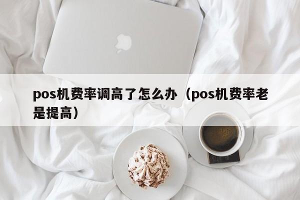 pos机费率调高了怎么办（pos机费率老是提高）