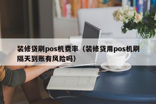 装修贷刷pos机费率（装修贷用pos机刷隔天到账有风险吗）