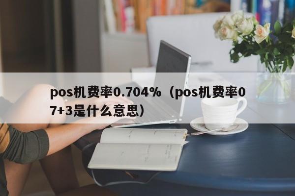 pos机费率0.704%（pos机费率07+3是什么意思）