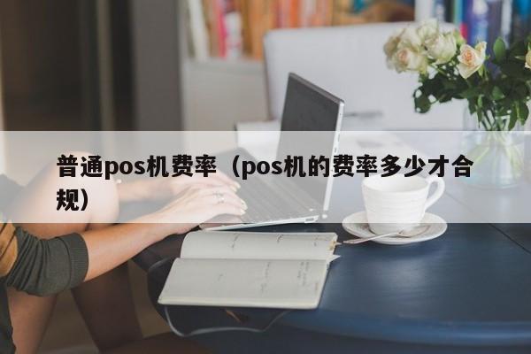 普通pos机费率（pos机的费率多少才合规）