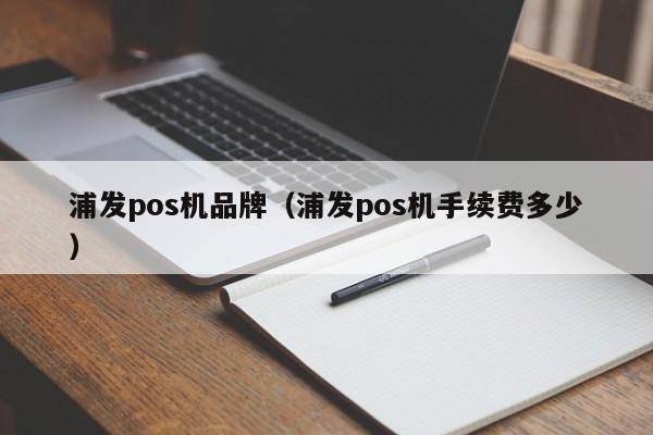 浦发pos机品牌（浦发pos机手续费多少）