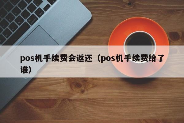 pos机手续费会返还（pos机手续费给了谁）