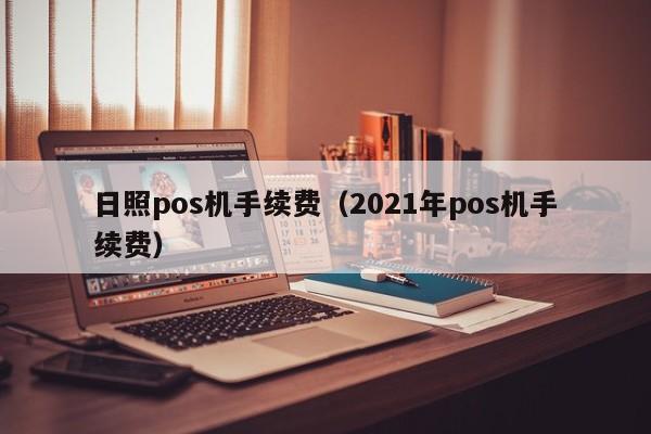 日照pos机手续费（2021年pos机手续费）