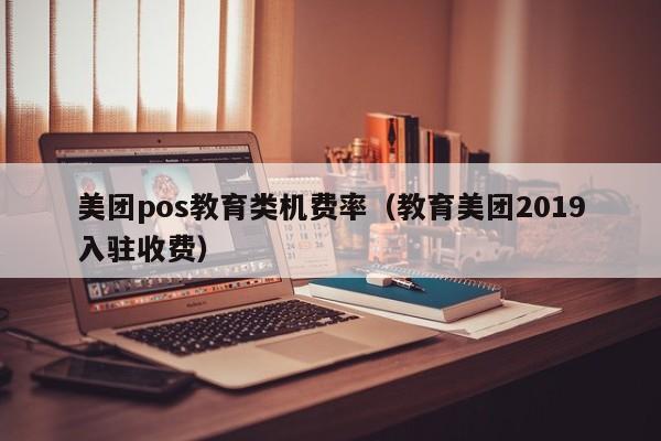 美团pos教育类机费率（教育美团2019入驻收费）