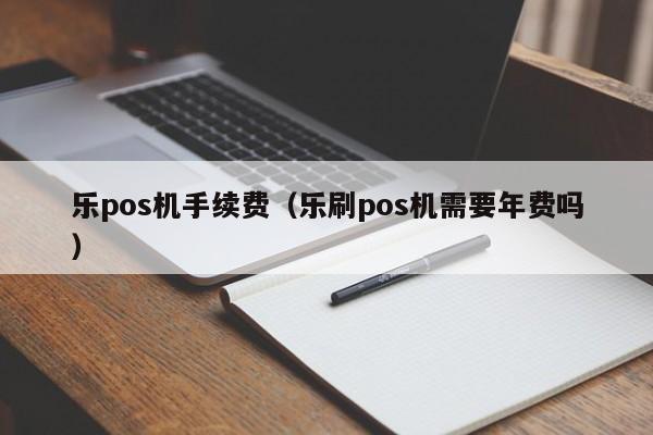 乐pos机手续费（乐刷pos机需要年费吗）