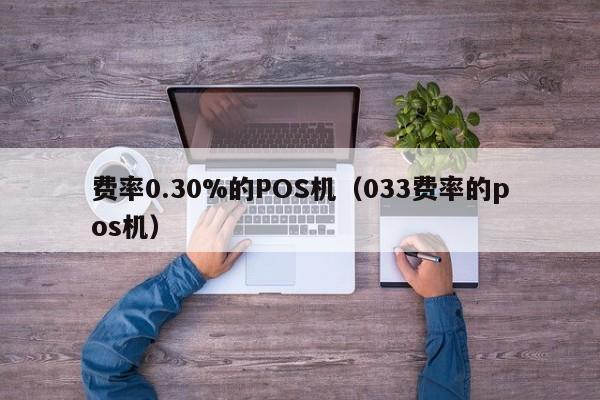 费率0.30%的POS机（033费率的pos机）