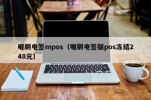 喔刷电签mpos（喔刷电签版pos冻结248元）