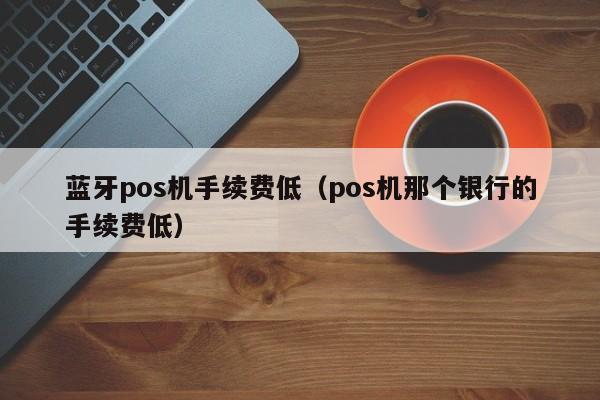 蓝牙pos机手续费低（pos机那个银行的手续费低）