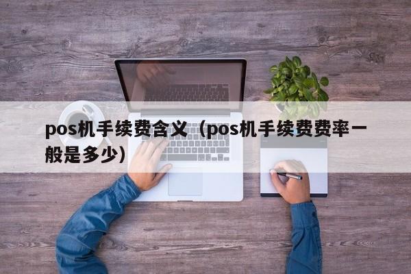 pos机手续费含义（pos机手续费费率一般是多少）