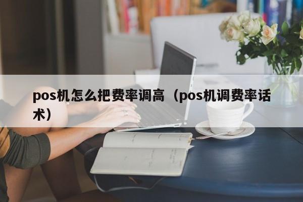 pos机怎么把费率调高（pos机调费率话术）