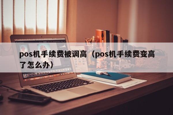 pos机手续费被调高（pos机手续费变高了怎么办）