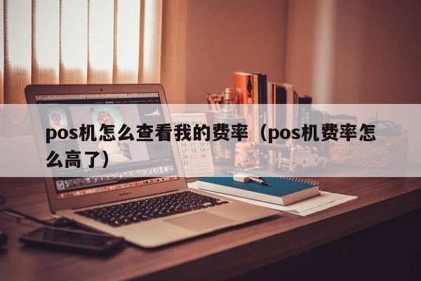 pos机怎么查看我的费率（pos机费率怎么高了）