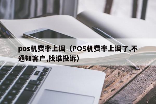 pos机费率上调（POS机费率上调了,不通知客户,找谁投诉）