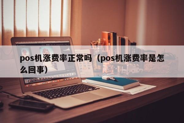 pos机涨费率正常吗（pos机涨费率是怎么回事）