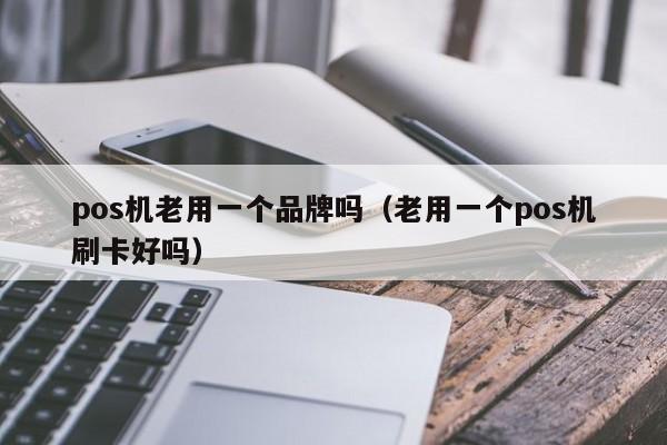 pos机老用一个品牌吗（老用一个pos机刷卡好吗）