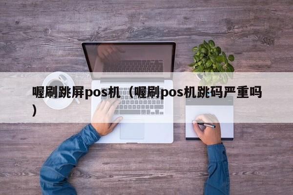 喔刷跳屏pos机（喔刷pos机跳码严重吗）