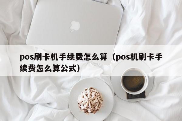 pos刷卡机手续费怎么算（pos机刷卡手续费怎么算公式）