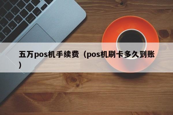 五万pos机手续费（pos机刷卡多久到账）