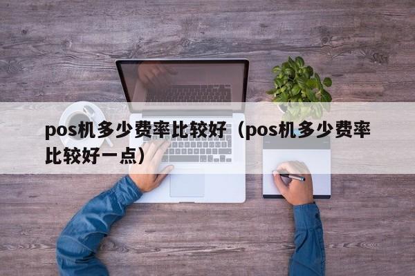 pos机多少费率比较好（pos机多少费率比较好一点）