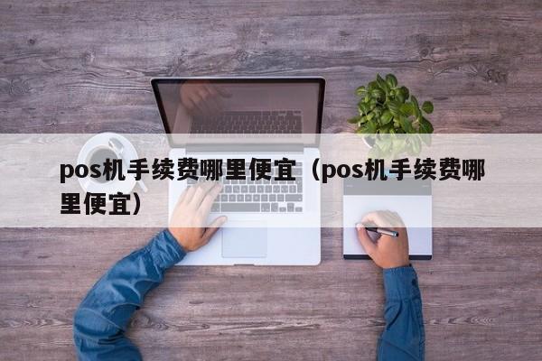 pos机手续费哪里便宜（pos机手续费哪里便宜）