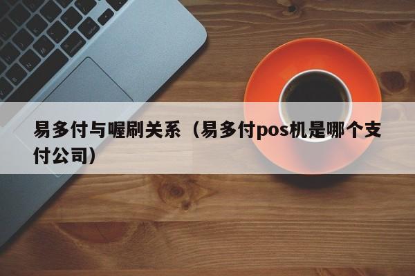 易多付与喔刷关系（易多付pos机是哪个支付公司）