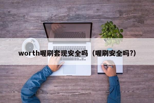 worth喔刷套现安全吗（喔刷安全吗?）