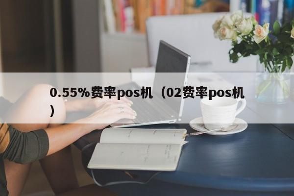 0.55%费率pos机（02费率pos机）