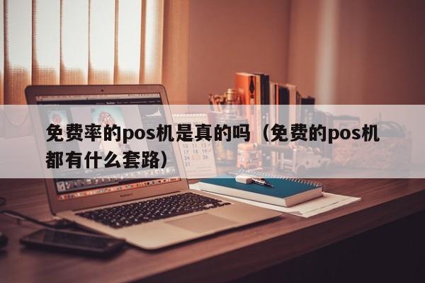 免费率的pos机是真的吗（免费的pos机都有什么套路）